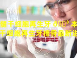 牙髓干细胞再生牙 🌳 本质（牙髓干细胞再生牙槽骨最新进展）